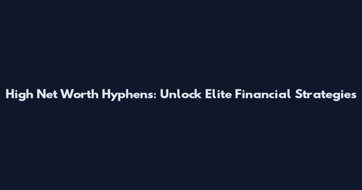 High Net Worth Hyphens: Unlock Elite Financial Strategies