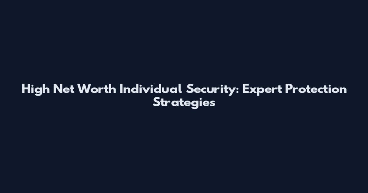 High Net Worth Individual Security: Expert Protection Strategies