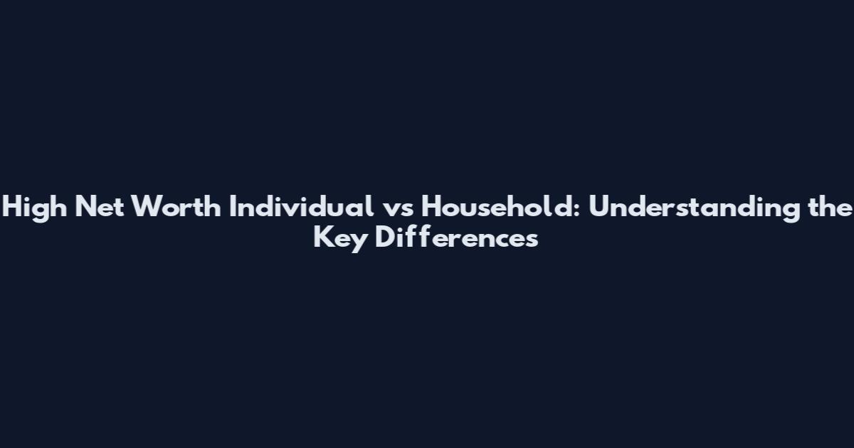 High Net Worth Individual vs Household: Understanding the Key Differences