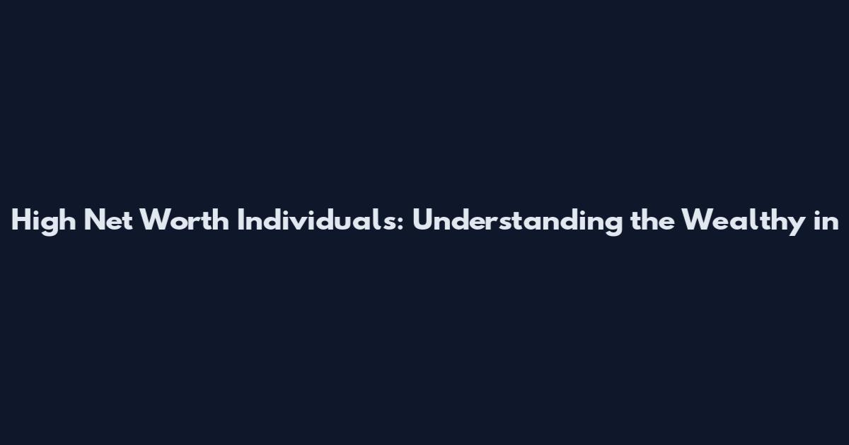 High Net Worth Individuals: Understanding the Wealthy in