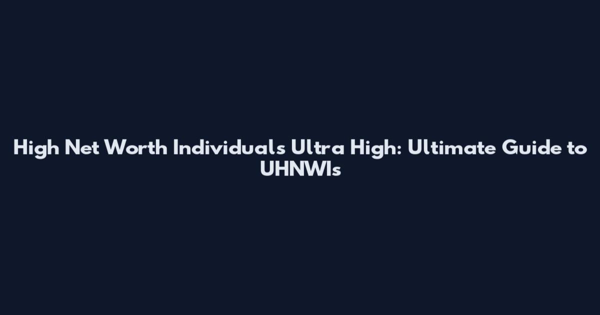 High Net Worth Individuals Ultra High: Ultimate Guide to UHNWIs