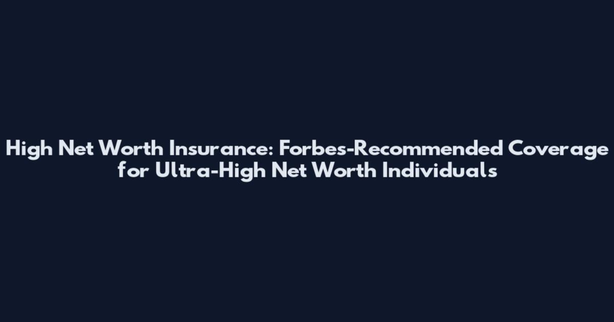 High Net Worth Insurance: Forbes-Recommended Coverage for Ultra-High Net Worth Individuals