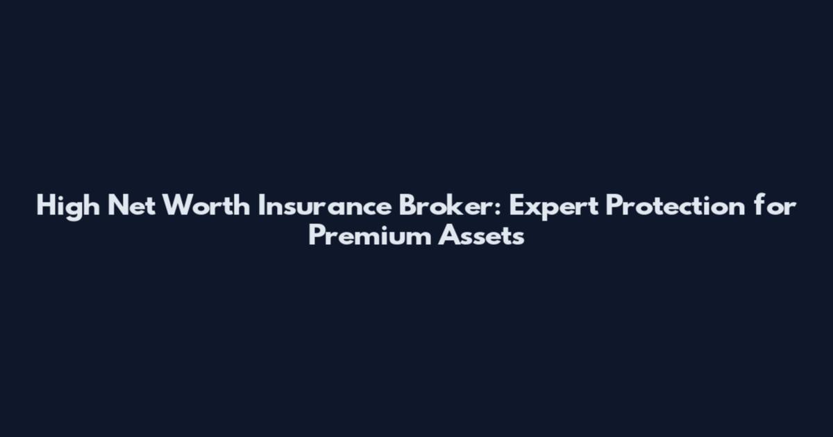 High Net Worth Insurance Broker: Expert Protection for Premium Assets