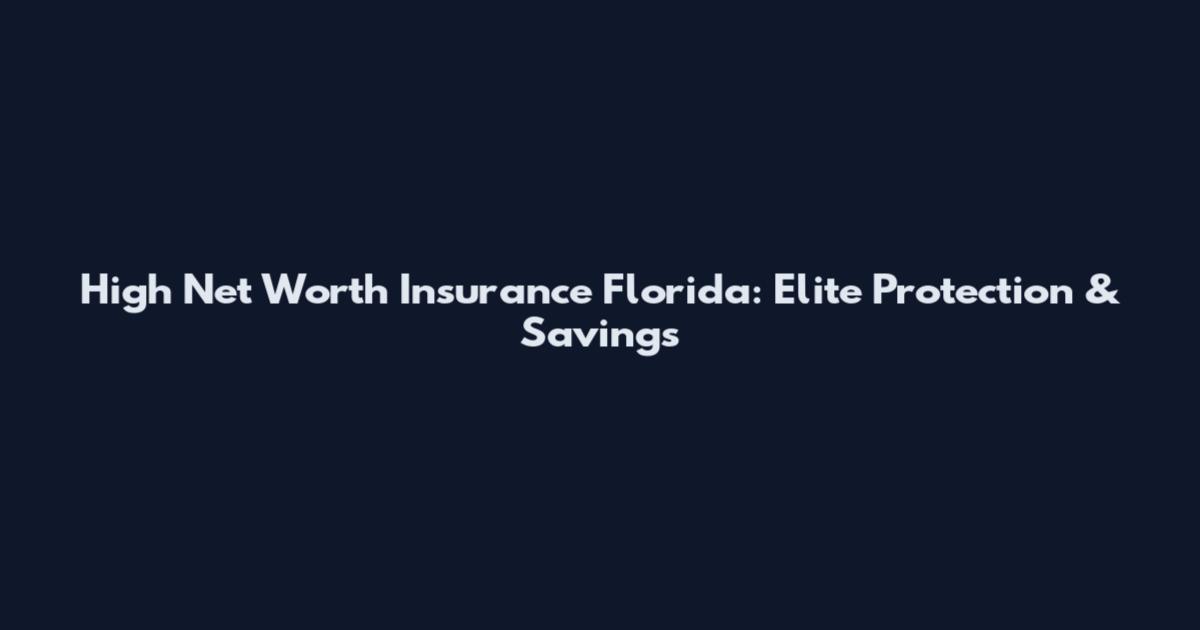 High Net Worth Insurance Florida: Elite Protection & Savings