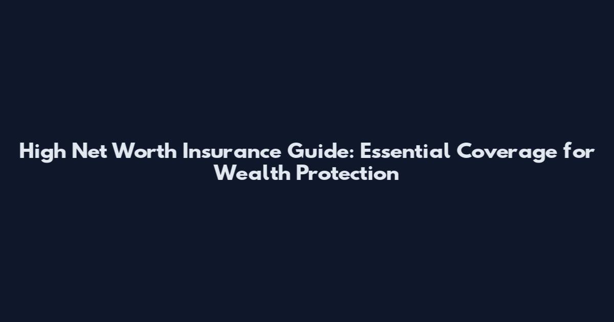 High Net Worth Insurance Guide: Essential Coverage for Wealth Protection