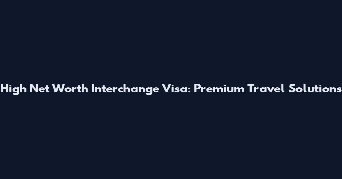 High Net Worth Interchange Visa: Premium Travel Solutions