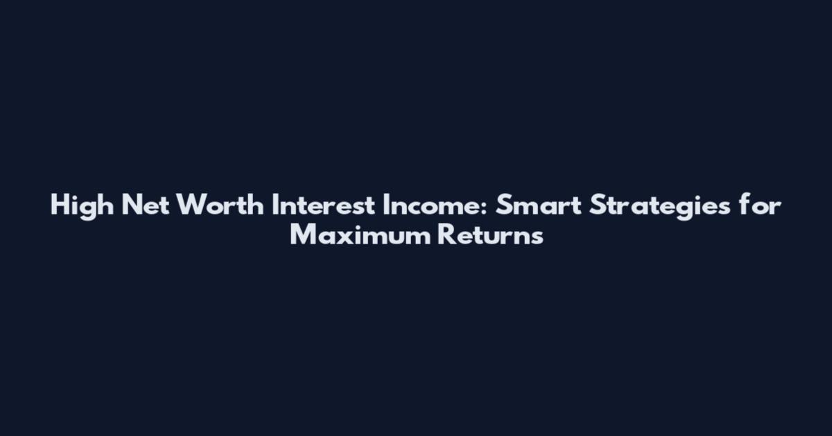 High Net Worth Interest Income: Smart Strategies for Maximum Returns