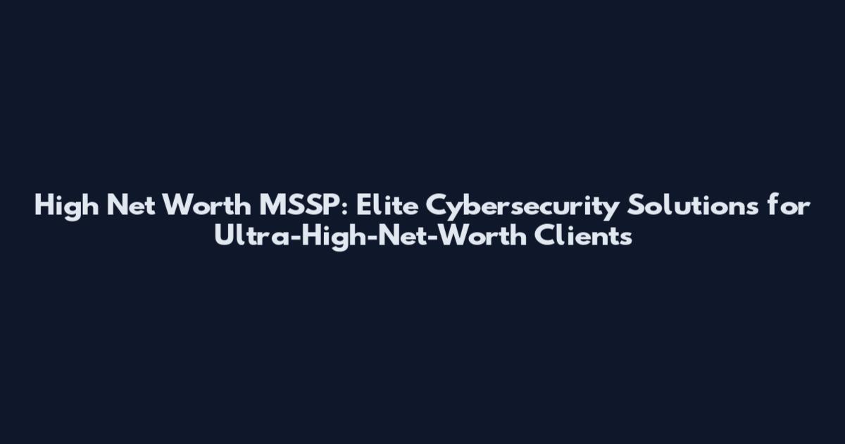 High Net Worth MSSP: Elite Cybersecurity Solutions for Ultra-High-Net-Worth Clients