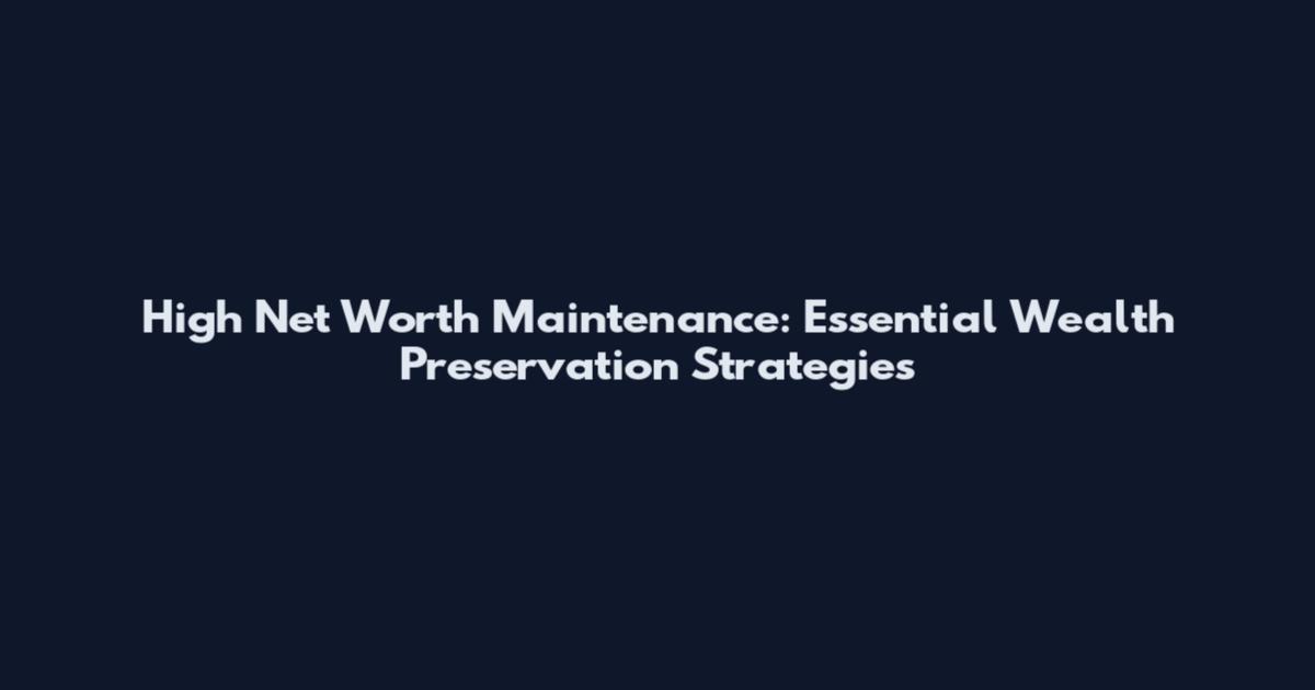 High Net Worth Maintenance: Essential Wealth Preservation Strategies