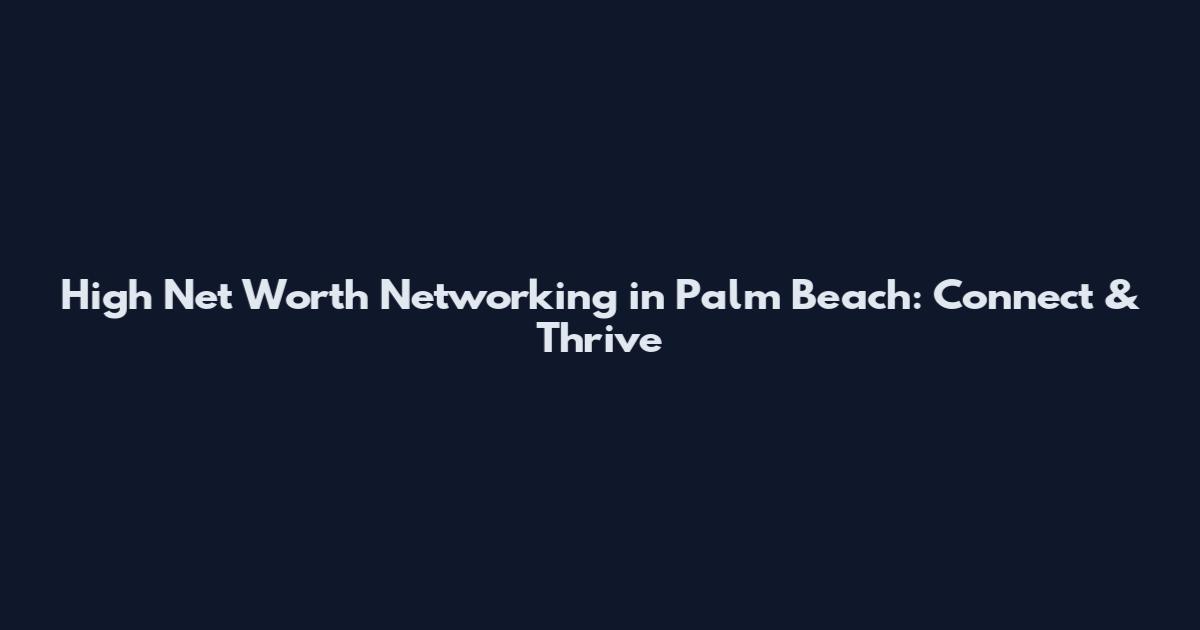 High Net Worth Networking in Palm Beach: Connect & Thrive