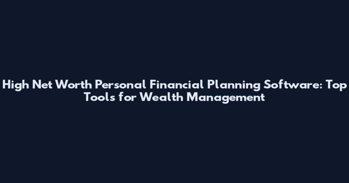 High Net Worth Personal Financial Planning Software: Top Tools for Wealth Management