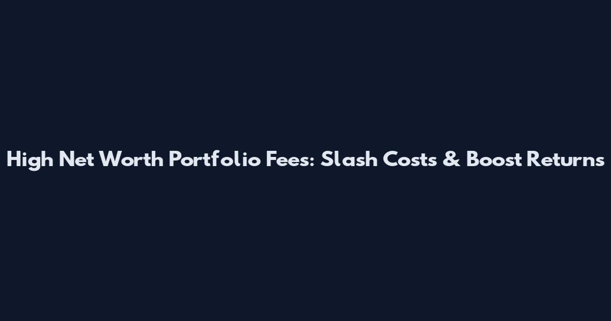High Net Worth Portfolio Fees: Slash Costs & Boost Returns
