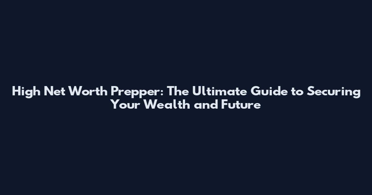High Net Worth Prepper: The Ultimate Guide to Securing Your Wealth and Future