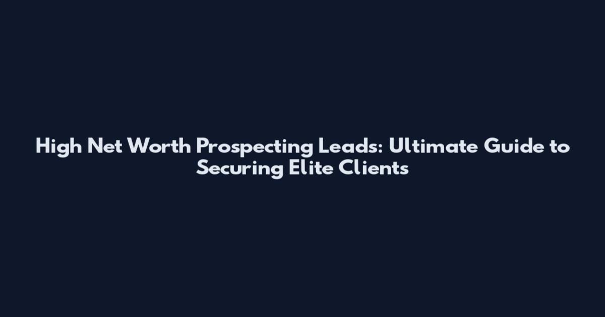 High Net Worth Prospecting Leads: Ultimate Guide to Securing Elite Clients