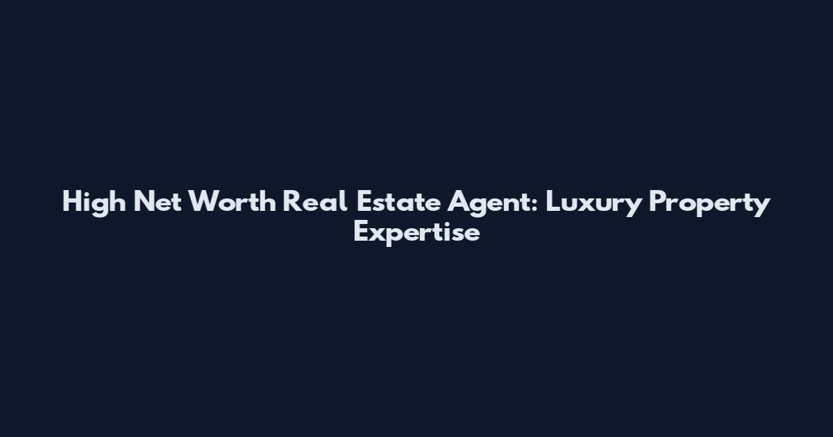 High Net Worth Real Estate Agent: Luxury Property Expertise