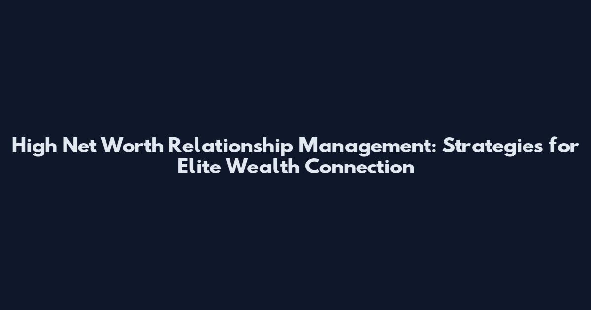 High Net Worth Relationship Management: Strategies for Elite Wealth Connection