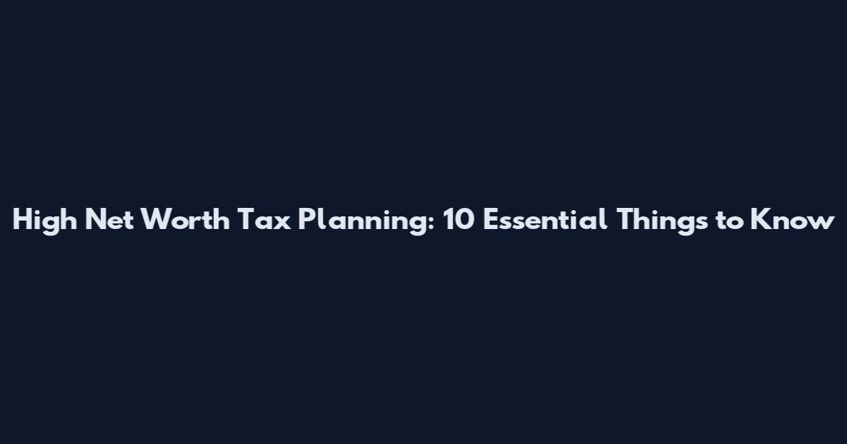 High Net Worth Tax Planning: 10 Essential Things to Know