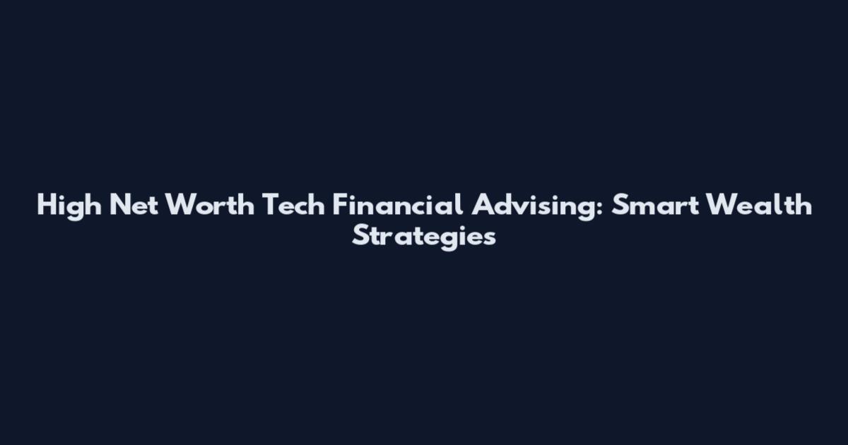 High Net Worth Tech Financial Advising: Smart Wealth Strategies