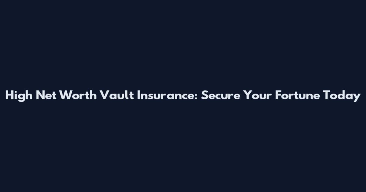 High Net Worth Vault Insurance: Secure Your Fortune Today