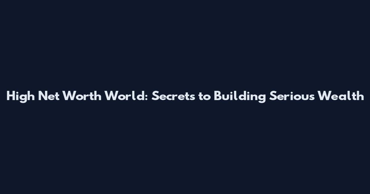 High Net Worth World: Secrets to Building Serious Wealth
