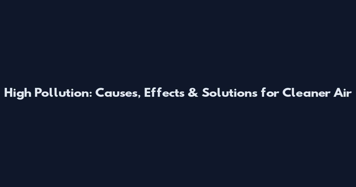 High Pollution: Causes, Effects & Solutions for Cleaner Air