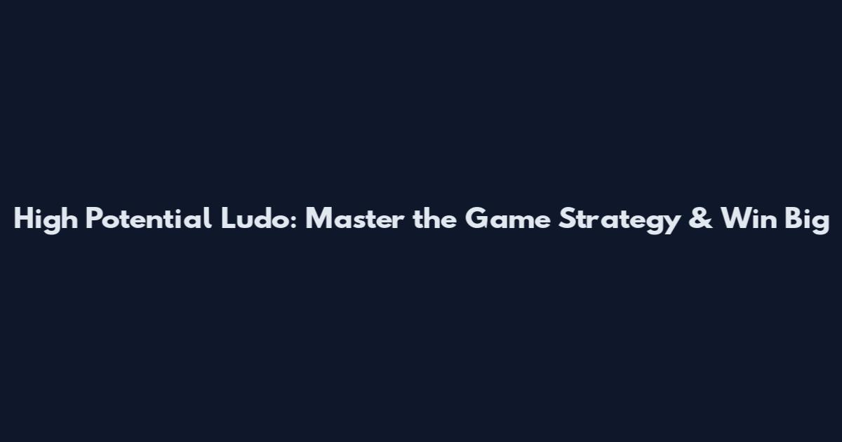 High Potential Ludo: Master the Game Strategy & Win Big