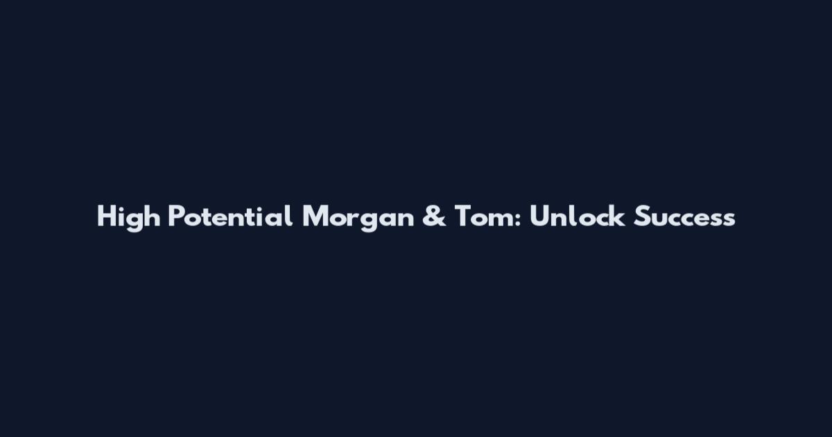 High Potential Morgan & Tom: Unlock Success