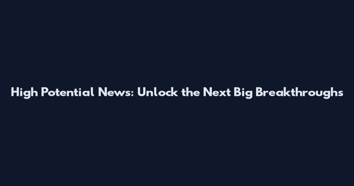 High Potential News: Unlock the Next Big Breakthroughs