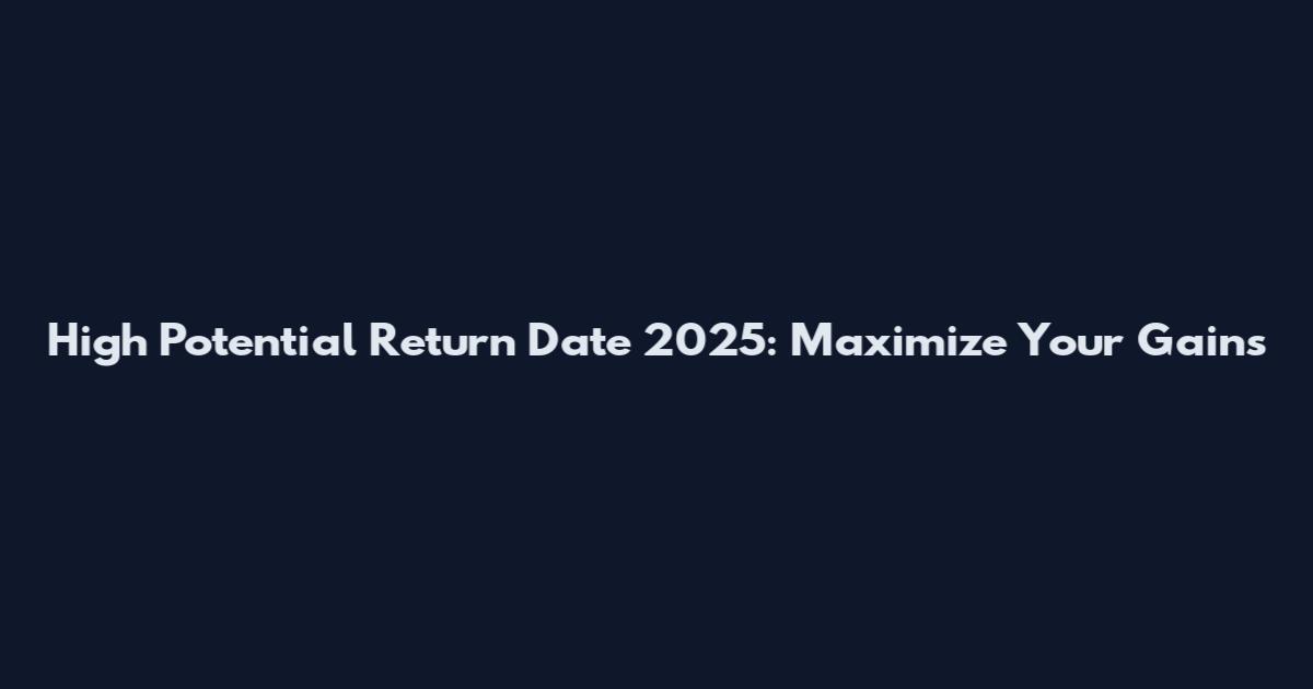 High Potential Return Date 2025: Maximize Your Gains