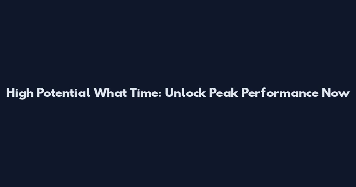 High Potential What Time: Unlock Peak Performance Now