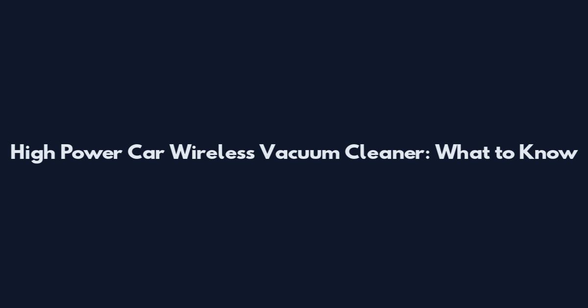 High Power Car Wireless Vacuum Cleaner: What to Know