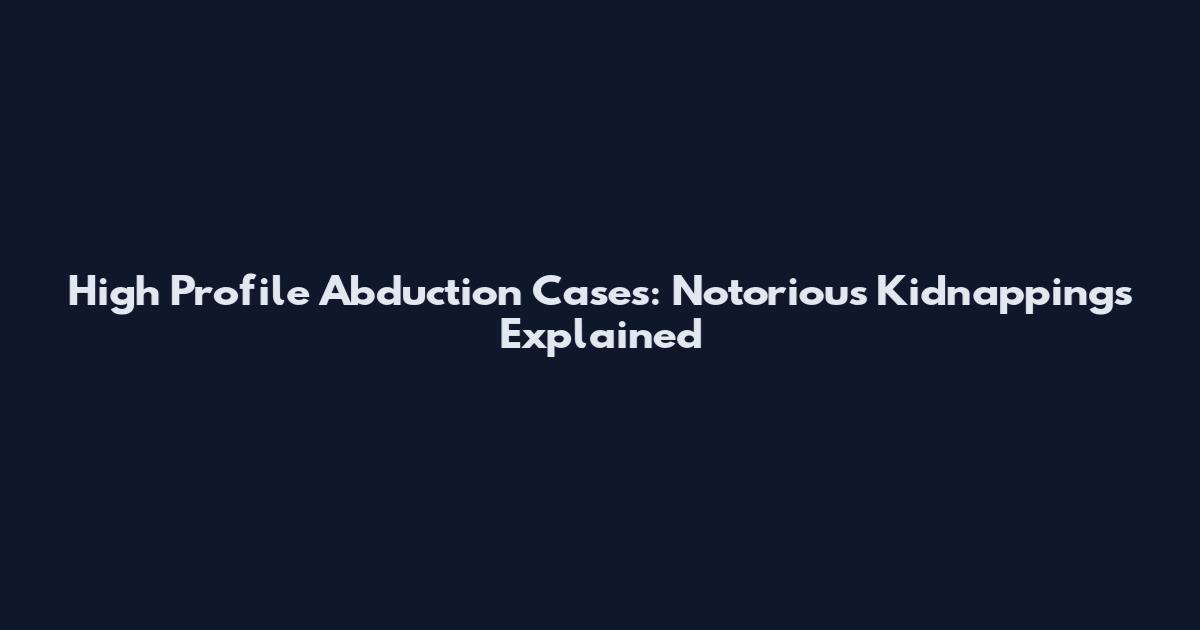 High Profile Abduction Cases: Notorious Kidnappings Explained