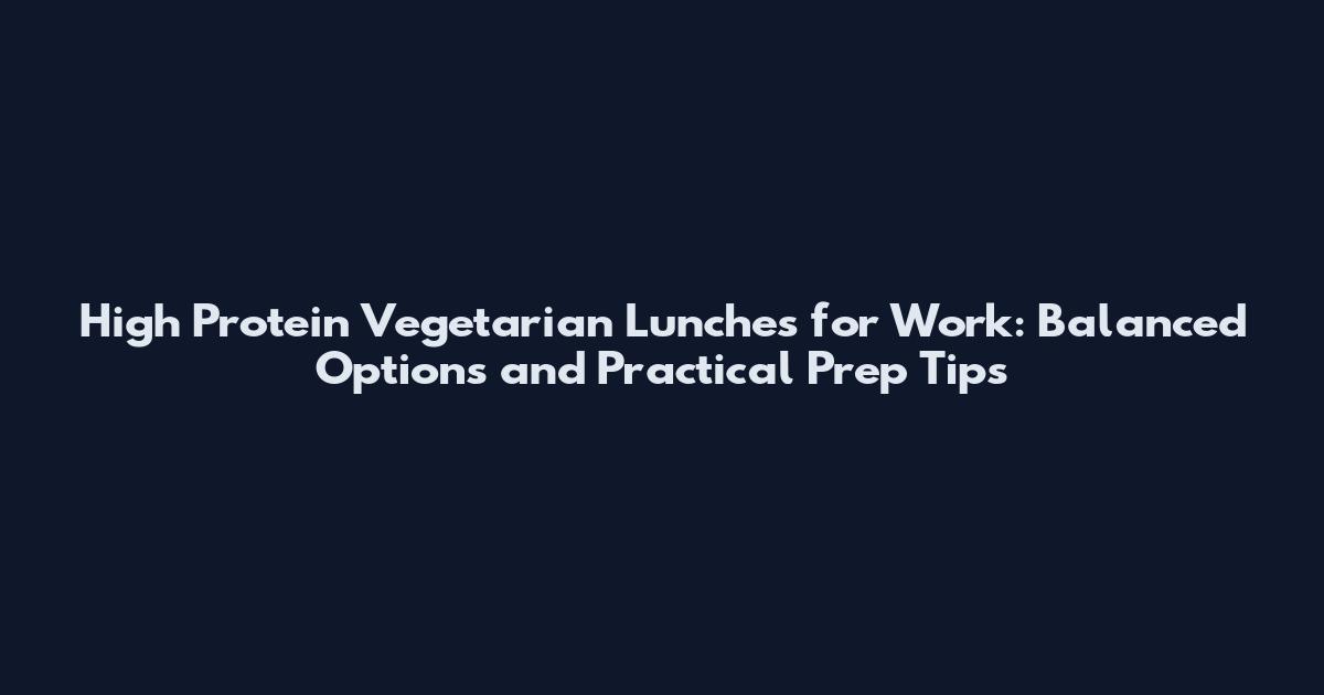 High Protein Vegetarian Lunches for Work: Balanced Options and Practical Prep Tips