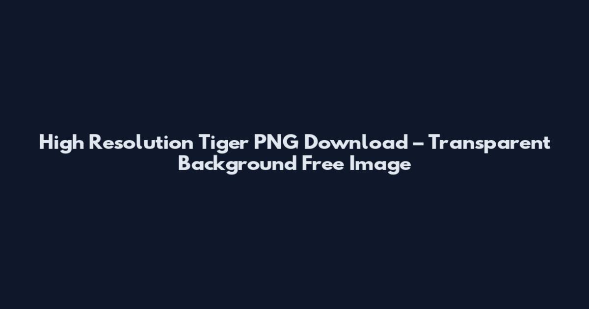 High Resolution Tiger PNG Download – Transparent Background Free Image