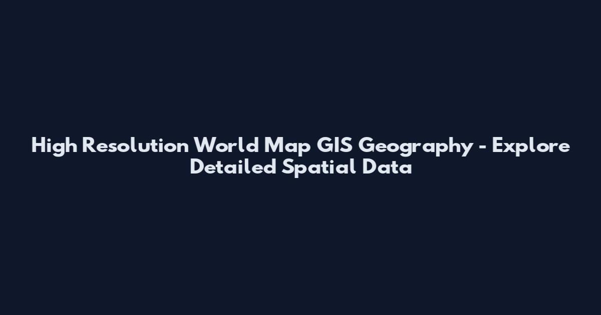 High Resolution World Map GIS Geography - Explore Detailed Spatial Data