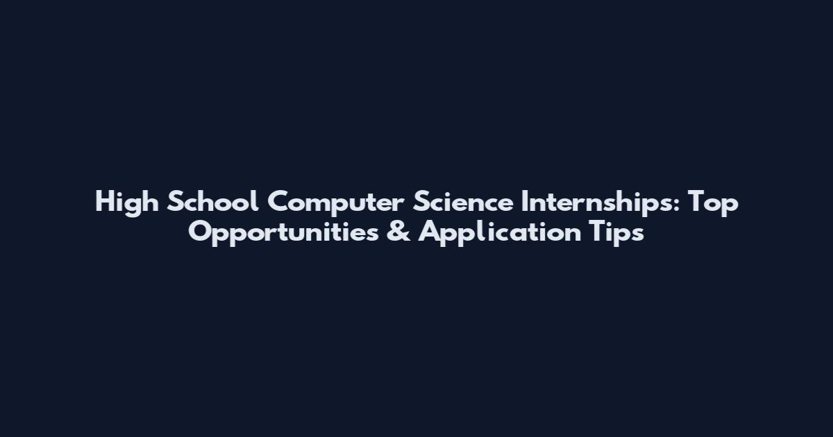 High School Computer Science Internships: Top Opportunities & Application Tips