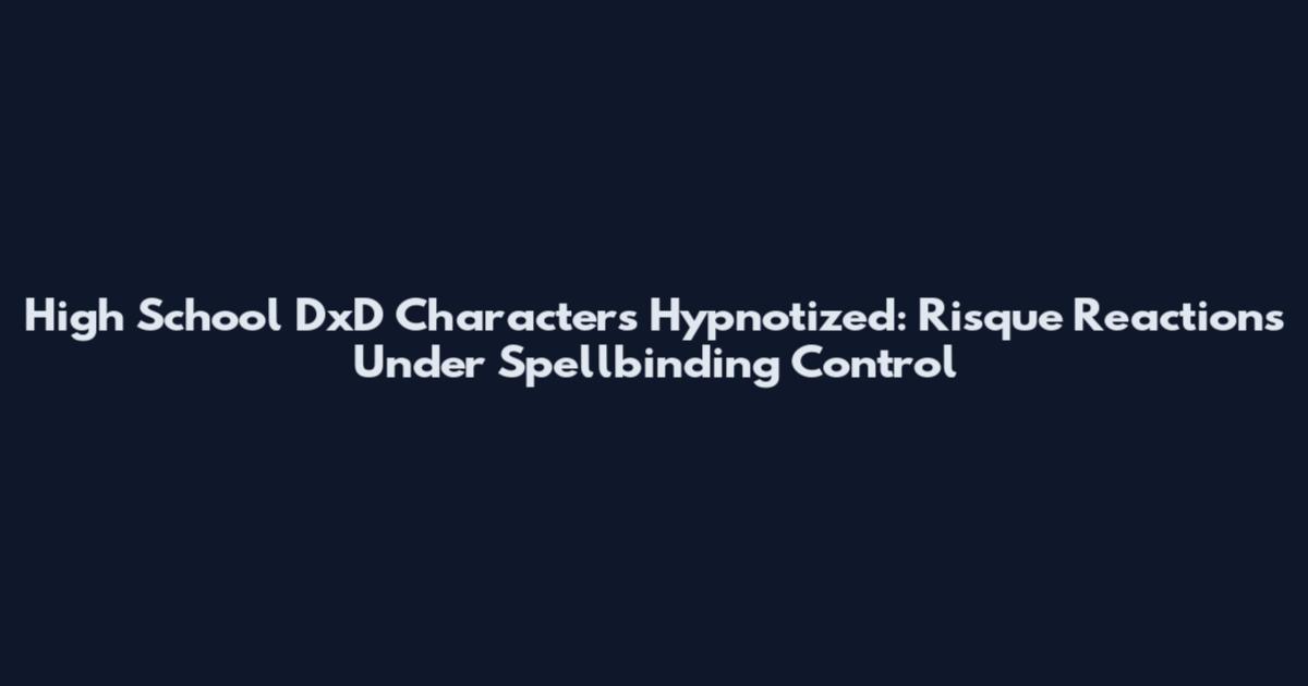 High School DxD Characters Hypnotized: Risque Reactions Under Spellbinding Control