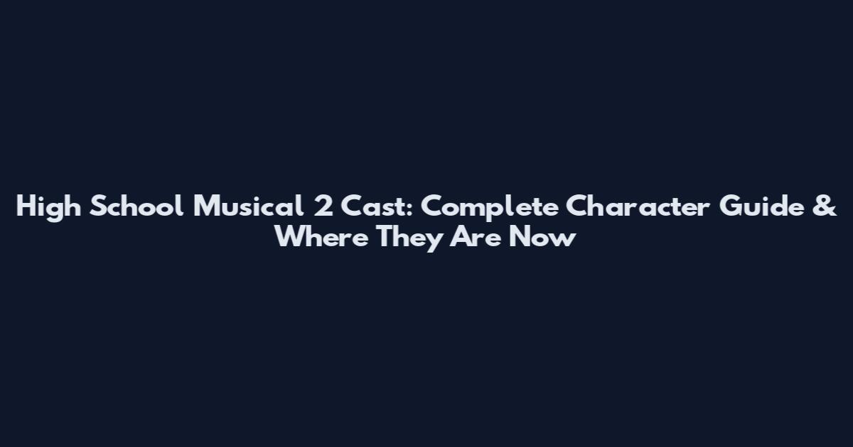 High School Musical 2 Cast: Complete Character Guide & Where They Are Now