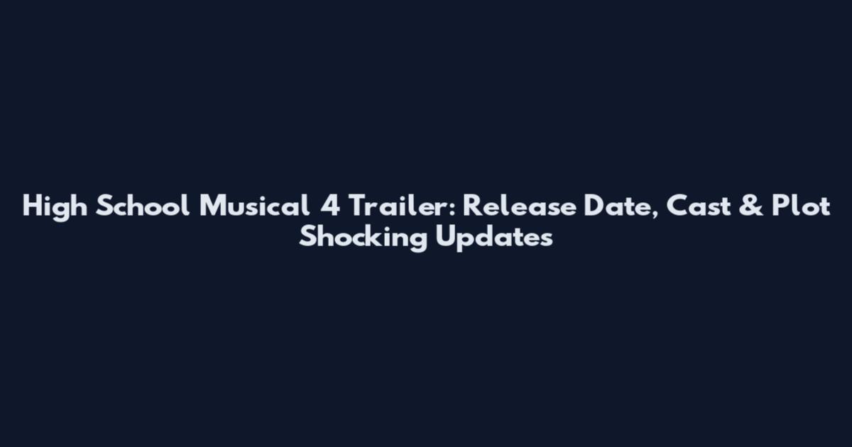 High School Musical 4 Trailer: Release Date, Cast & Plot Shocking Updates