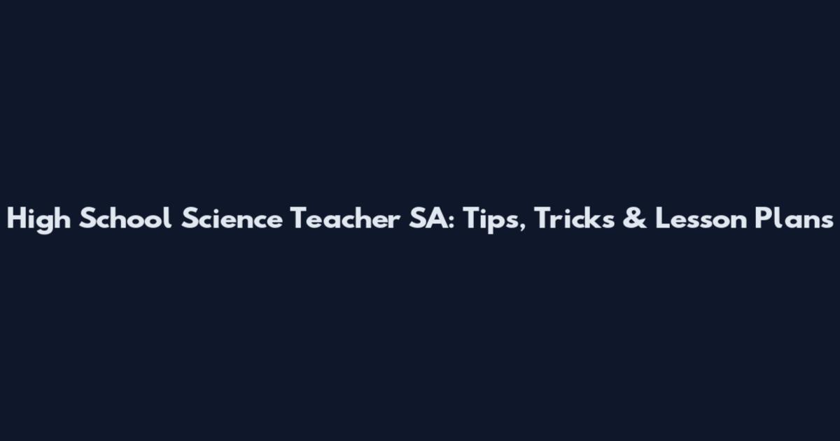 High School Science Teacher SA: Tips, Tricks & Lesson Plans