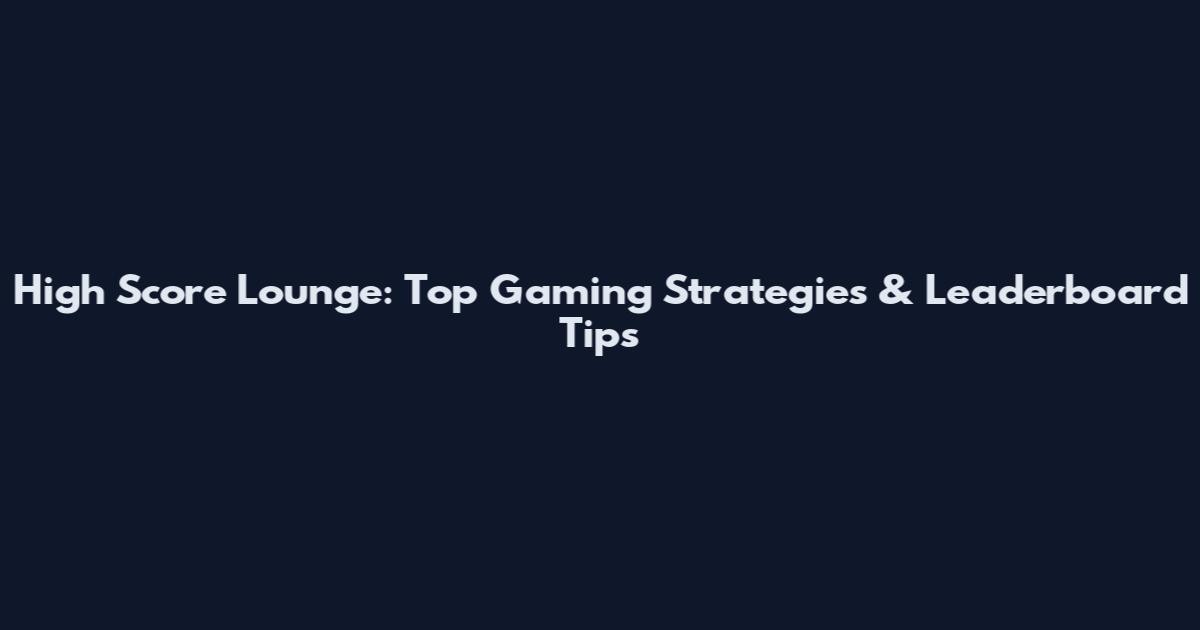 High Score Lounge: Top Gaming Strategies & Leaderboard Tips