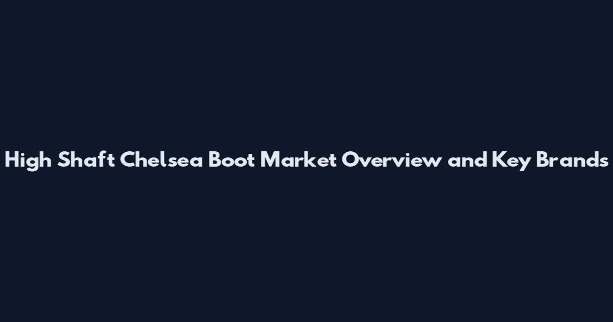 High Shaft Chelsea Boot Market Overview and Key Brands