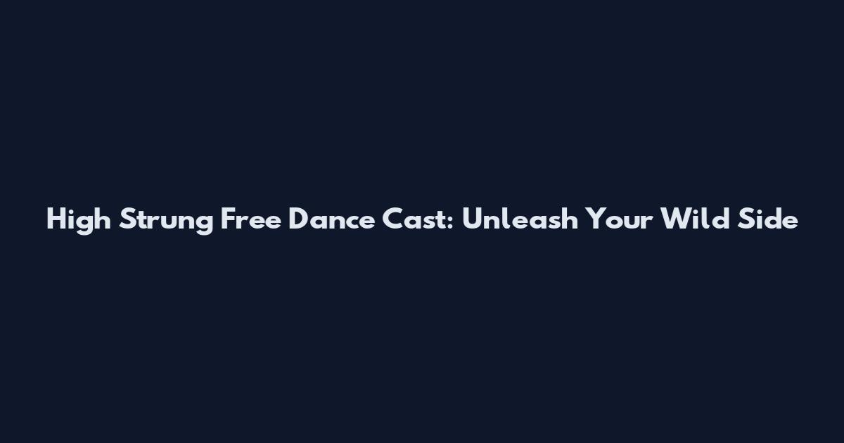 High Strung Free Dance Cast: Unleash Your Wild Side