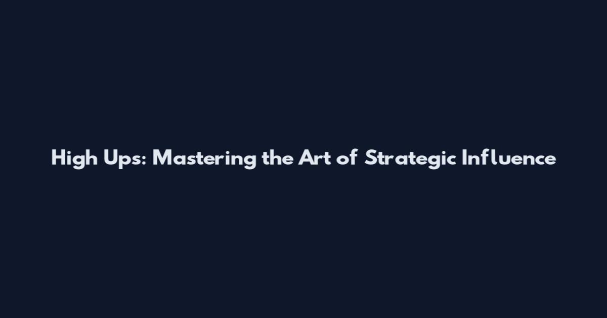High Ups: Mastering the Art of Strategic Influence