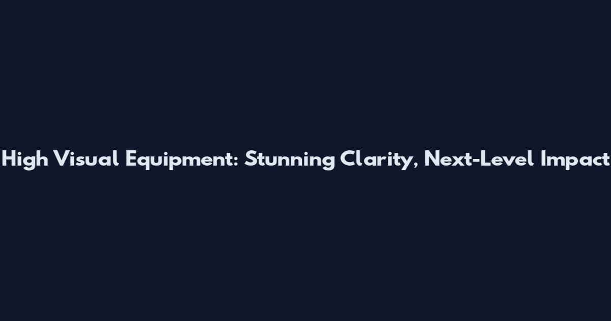 High Visual Equipment: Stunning Clarity, Next-Level Impact