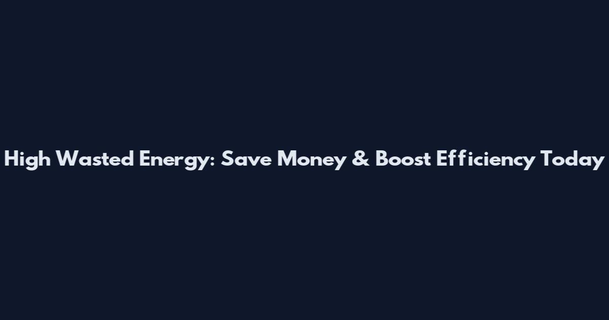 High Wasted Energy: Save Money & Boost Efficiency Today