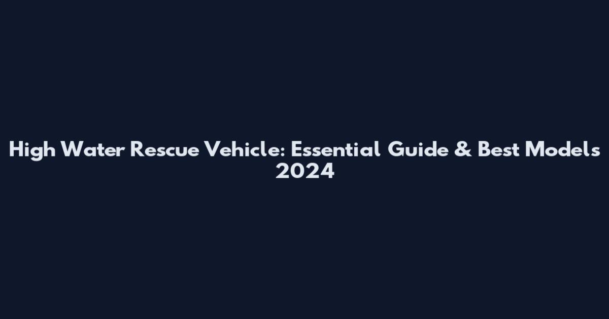 High Water Rescue Vehicle: Essential Guide & Best Models 2024