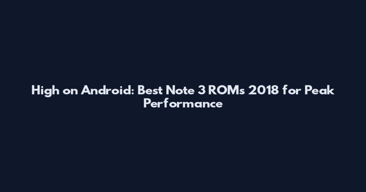 High on Android: Best Note 3 ROMs 2018 for Peak Performance