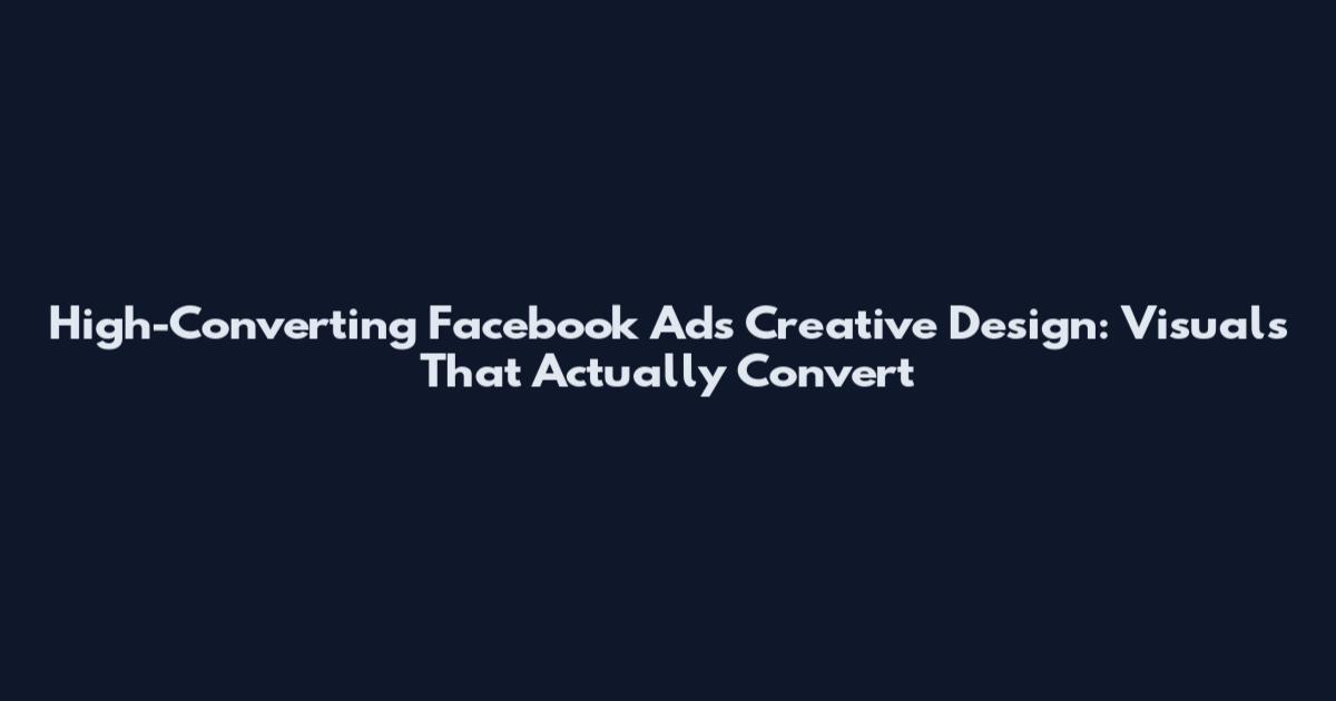 High-Converting Facebook Ads Creative Design: Visuals That Actually Convert