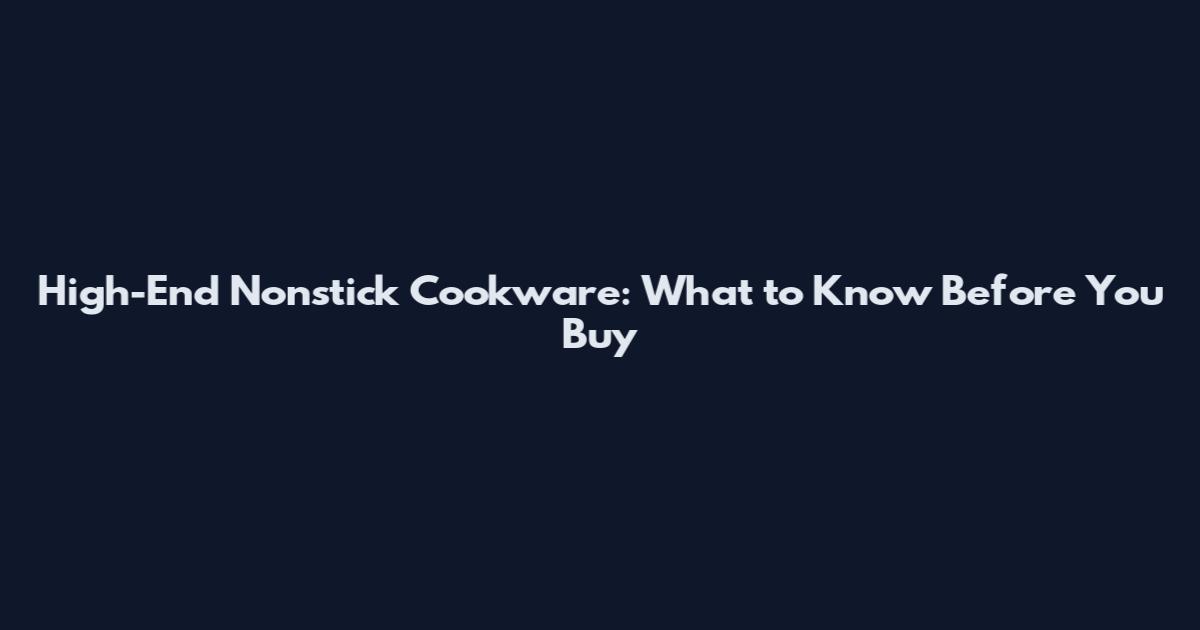 High-End Nonstick Cookware: What to Know Before You Buy